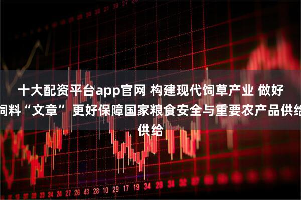 十大配资平台app官网 构建现代饲草产业 做好饲料“文章” 更好保障国家粮食安全与重要农产品供给