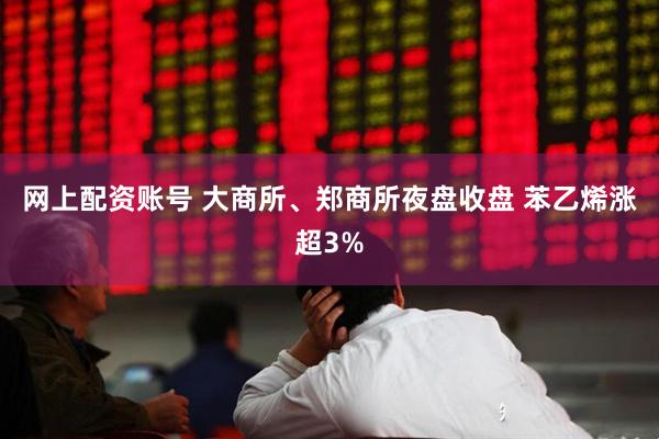 网上配资账号 大商所、郑商所夜盘收盘 苯乙烯涨超3%