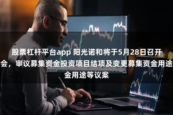股票杠杆平台app 阳光诺和将于5月28日召开股东大会，审议募集资金投资项目结项及变更募集资金用途等议案