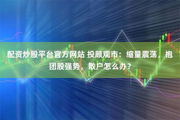 配资炒股平台官方网站 投顾观市：缩量震荡，抱团股强势，散户怎么办？