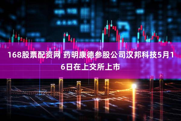 168股票配资网 药明康德参股公司汉邦科技5月16日在上交所上市