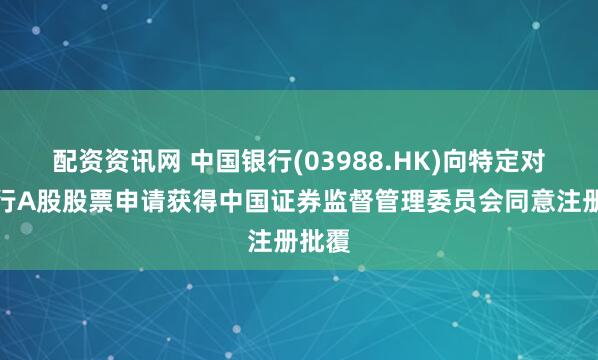 配资资讯网 中国银行(03988.HK)向特定对象发行A股股票申请获得中国证券监督管理委员会同意注册批覆