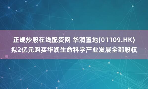 正规炒股在线配资网 华润置地(01109.HK)拟2亿元购买华润生命科学产业发展全部股权