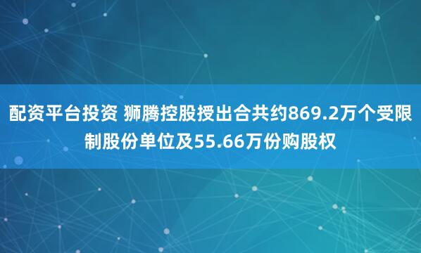 配资平台投资 狮腾控股授出合共约869.2万个受限制股份单位及55.66万份购股权