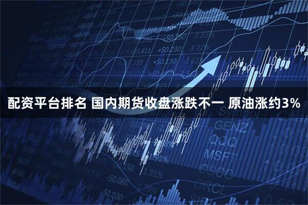 配资平台排名 国内期货收盘涨跌不一 原油涨约3%
