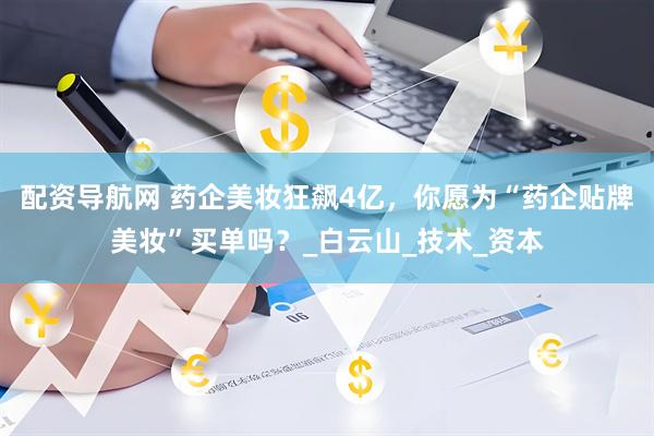 配资导航网 药企美妆狂飙4亿，你愿为“药企贴牌美妆”买单吗？_白云山_技术_资本