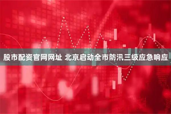 股市配资官网网址 北京启动全市防汛三级应急响应