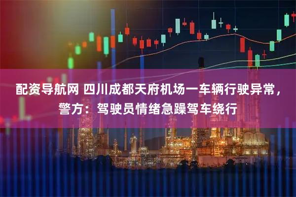 配资导航网 四川成都天府机场一车辆行驶异常，警方：驾驶员情绪急躁驾车绕行