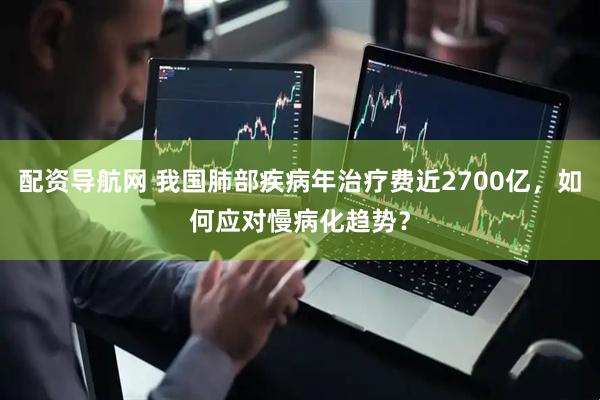 配资导航网 我国肺部疾病年治疗费近2700亿，如何应对慢病化趋势？