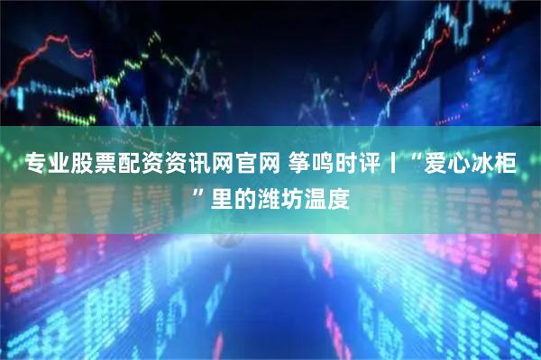 专业股票配资资讯网官网 筝鸣时评丨“爱心冰柜”里的潍坊温度