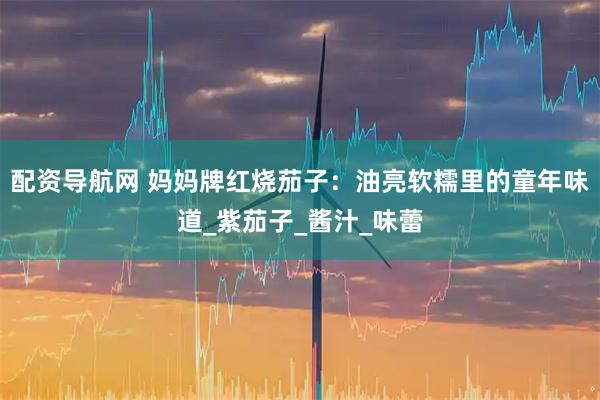 配资导航网 妈妈牌红烧茄子：油亮软糯里的童年味道_紫茄子_酱汁_味蕾