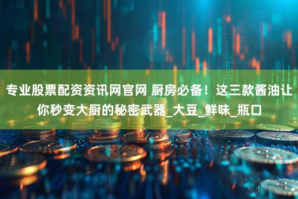 专业股票配资资讯网官网 厨房必备！这三款酱油让你秒变大厨的秘密武器_大豆_鲜味_瓶口