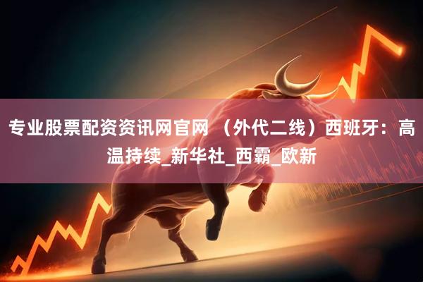 专业股票配资资讯网官网 （外代二线）西班牙：高温持续_新华社_西霸_欧新