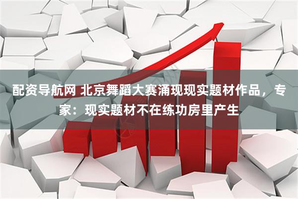 配资导航网 北京舞蹈大赛涌现现实题材作品，专家：现实题材不在练功房里产生