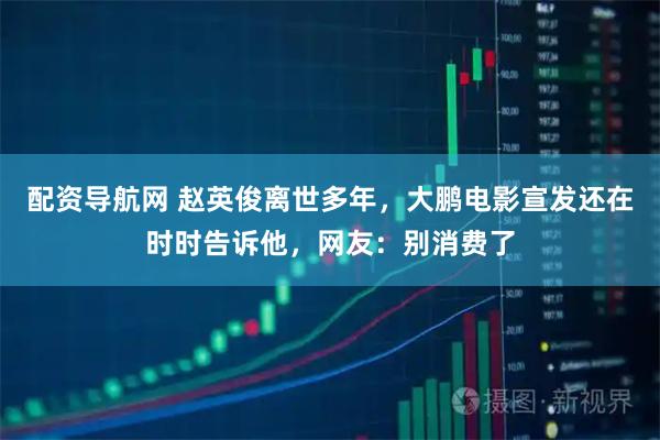 配资导航网 赵英俊离世多年，大鹏电影宣发还在时时告诉他，网友：别消费了