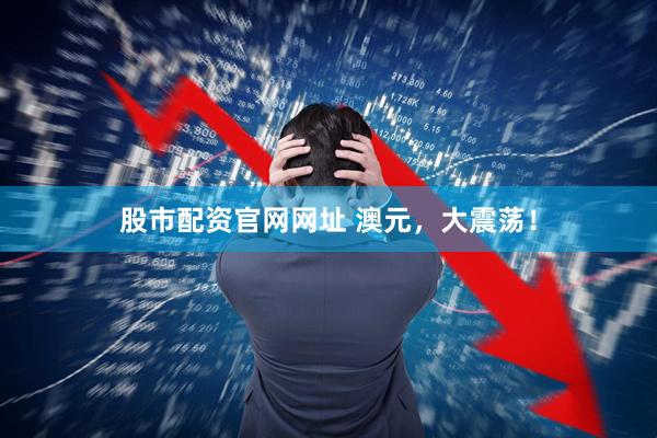 股市配资官网网址 澳元，大震荡！