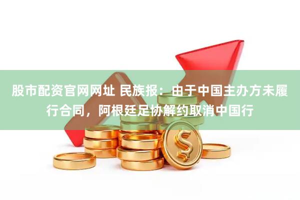 股市配资官网网址 民族报：由于中国主办方未履行合同，阿根廷足协解约取消中国行