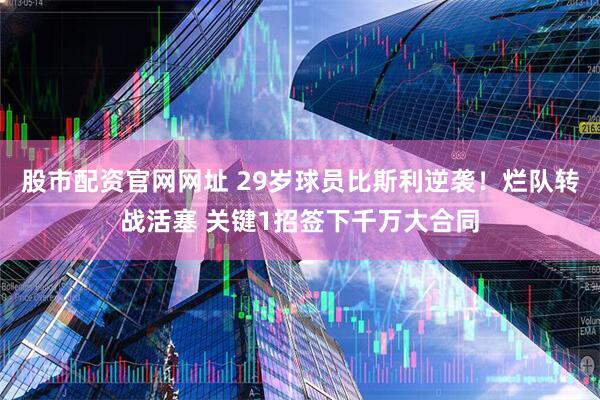 股市配资官网网址 29岁球员比斯利逆袭！烂队转战活塞 关键1招签下千万大合同