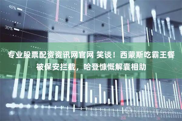 专业股票配资资讯网官网 笑谈！西蒙斯吃霸王餐被保安拦截，哈登慷慨解囊相助