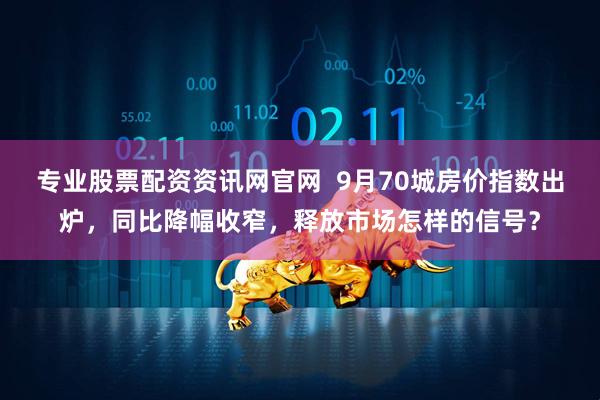 专业股票配资资讯网官网 9月70城房价指数出炉,同比降幅收窄,释放市场怎样的信号?