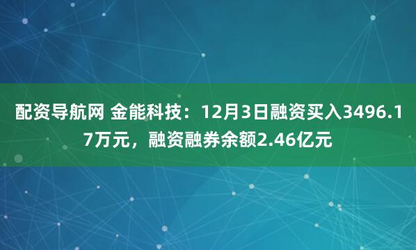 配资导航网 金能科技:12月3日融资买入3496.17万元,融资融券余额2.46亿元