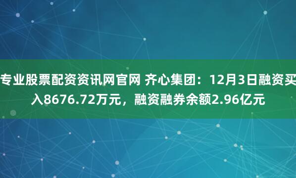 专业股票配资资讯网官网 齐心集团：12月3日融资买入8676.72万元，融资融券余额2.96亿元
