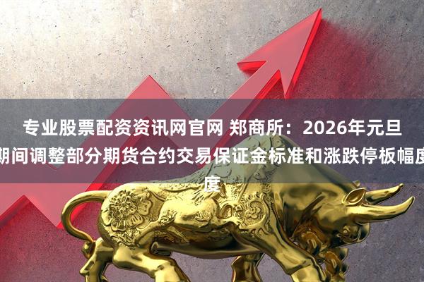 专业股票配资资讯网官网 郑商所：2026年元旦期间调整部分期货合约交易保证金标准和涨跌停板幅度