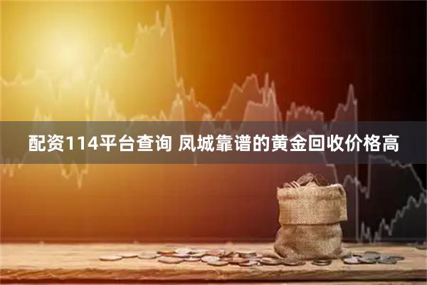 配资114平台查询 凤城靠谱的黄金回收价格高