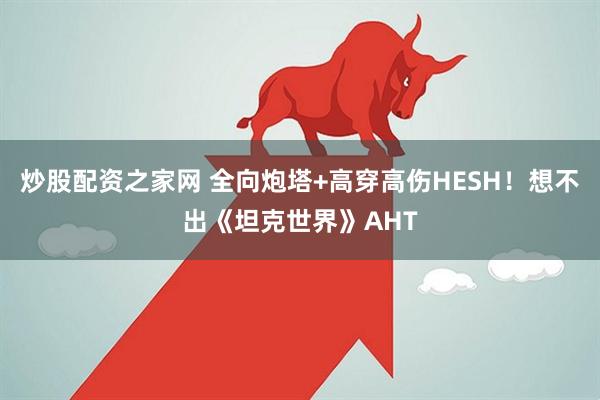 炒股配资之家网 全向炮塔+高穿高伤HESH！想不出《坦克世界》AHT