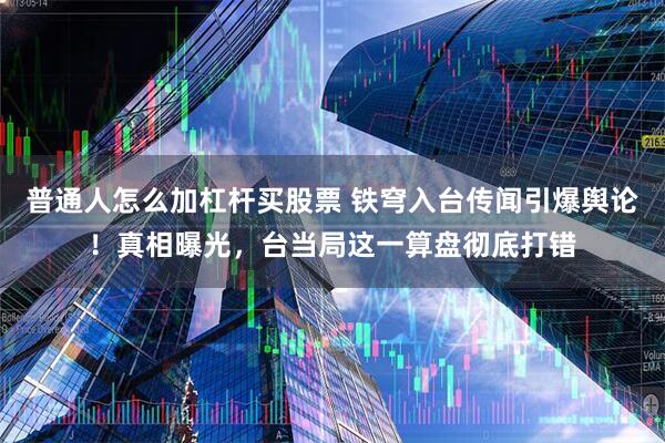 普通人怎么加杠杆买股票 铁穹入台传闻引爆舆论！真相曝光，台当局这一算盘彻底打错