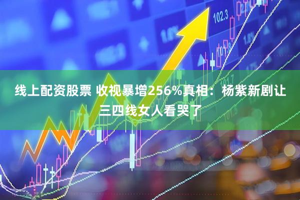 线上配资股票 收视暴增256%真相：杨紫新剧让三四线女人看哭了