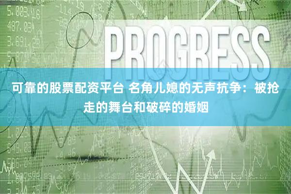 可靠的股票配资平台 名角儿媳的无声抗争：被抢走的舞台和破碎的婚姻