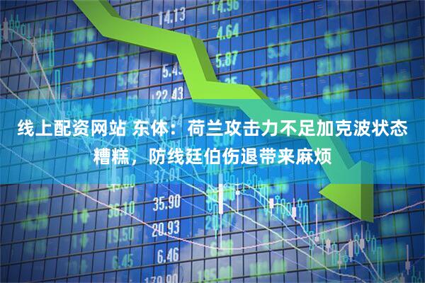 线上配资网站 东体:荷兰攻击力不足加克波状态糟糕,防线廷伯伤退带来麻烦
