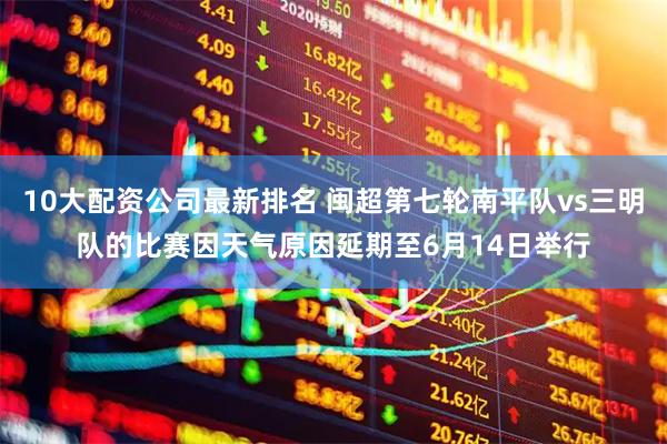 10大配资公司最新排名 闽超第七轮南平队vs三明队的比赛因天气原因延期至6月14日举行