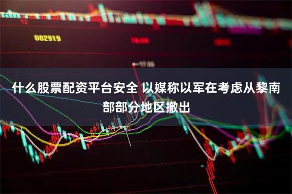 什么股票配资平台安全 以媒称以军在考虑从黎南部部分地区撤出