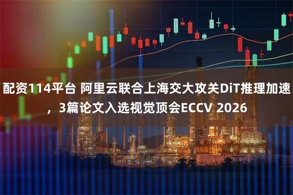 配资114平台 阿里云联合上海交大攻关DiT推理加速，3篇论文入选视觉顶会ECCV 2026