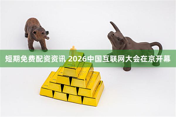 短期免费配资资讯 2026中国互联网大会在京开幕