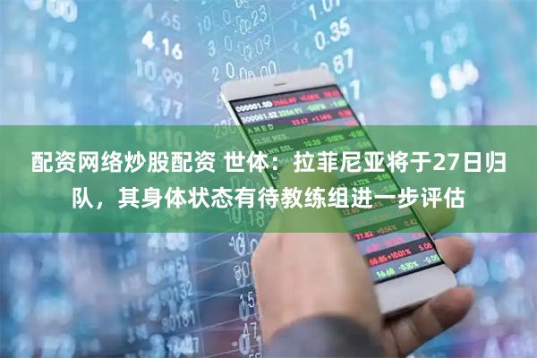 配资网络炒股配资 世体：拉菲尼亚将于27日归队，其身体状态有待教练组进一步评估