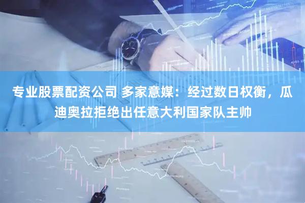 专业股票配资公司 多家意媒：经过数日权衡，瓜迪奥拉拒绝出任意大利国家队主帅