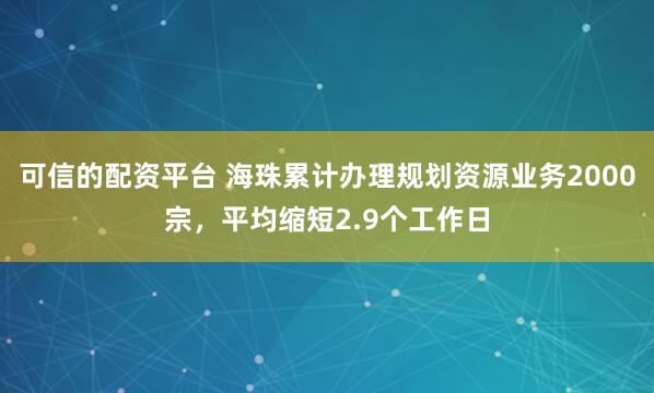 可信的配资平台 海珠累计办理规划资源业务2000宗，平均缩短2.9个工作日