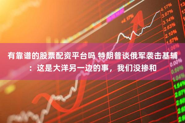 有靠谱的股票配资平台吗 特朗普谈俄军袭击基辅：这是大洋另一边的事，我们没掺和