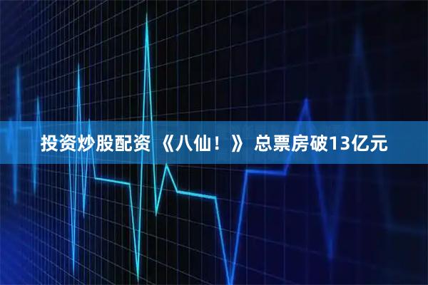 投资炒股配资 《八仙！》 总票房破13亿元