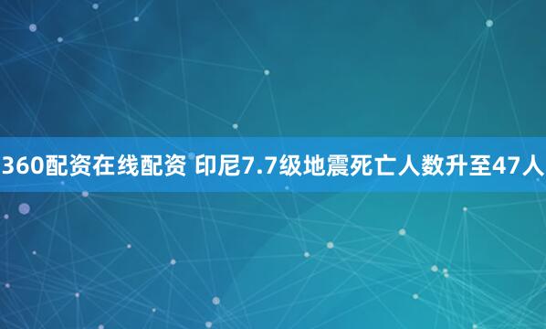 360配资在线配资 印尼7.7级地震死亡人数升至47人