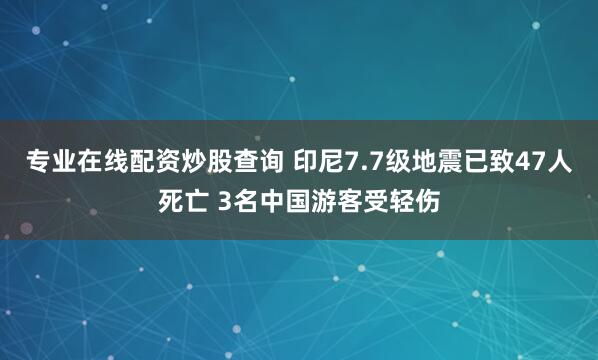 专业在线配资炒股查询 印尼7.7级地震已致47人死亡 3名中国游客受轻伤
