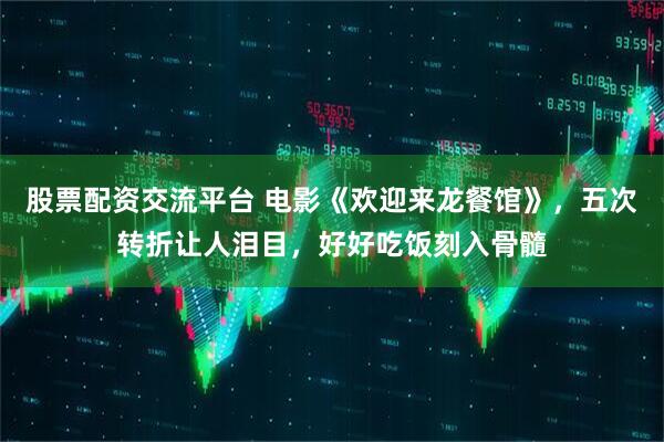 股票配资交流平台 电影《欢迎来龙餐馆》，五次转折让人泪目，好好吃饭刻入骨髓