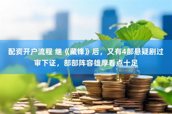 配资开户流程 继《藏锋》后，又有4部悬疑剧过审下证，部部阵容雄厚看点十足