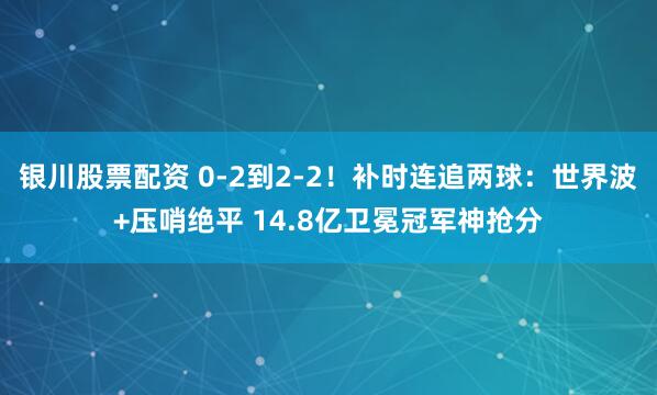 银川股票配资 0-2到2-2！补时连追两球：世界波+压哨绝平 14.8亿卫冕冠军神抢分
