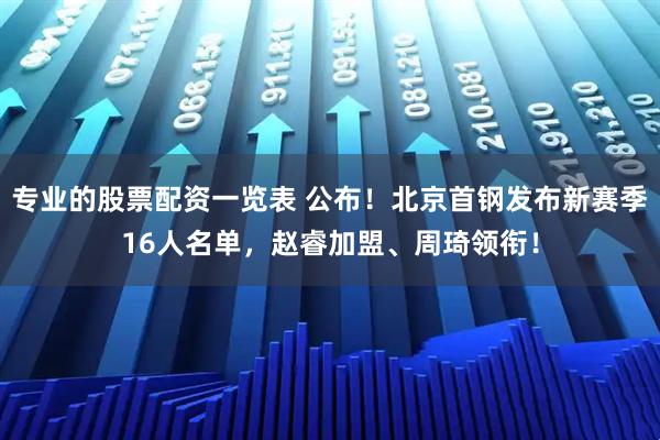 专业的股票配资一览表 公布！北京首钢发布新赛季16人名单，赵睿加盟、周琦领衔！