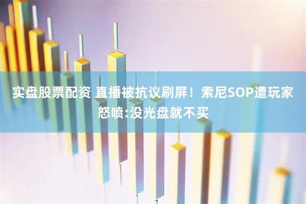 实盘股票配资 直播被抗议刷屏！索尼SOP遭玩家怒喷:没光盘就不买