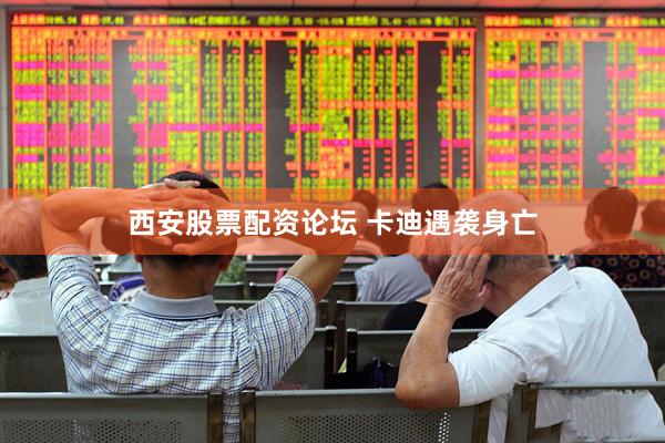 西安股票配资论坛 卡迪遇袭身亡